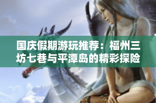 国庆假期游玩推荐：福州三坊七巷与平潭岛的精彩探险之旅