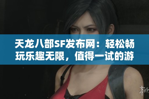 天龙八部SF发布网：轻松畅玩乐趣无限，值得一试的游戏推荐