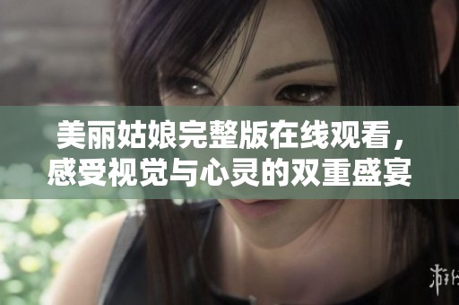美丽姑娘完整版在线观看，感受视觉与心灵的双重盛宴