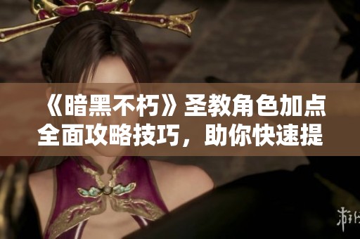 《暗黑不朽》圣教角色加点全面攻略技巧，助你快速提升等级