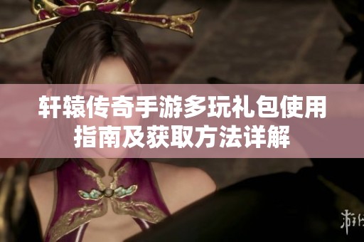 轩辕传奇手游多玩礼包使用指南及获取方法详解