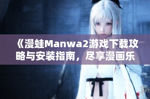《漫蛙Manwa2游戏下载攻略与安装指南，尽享漫画乐趣》