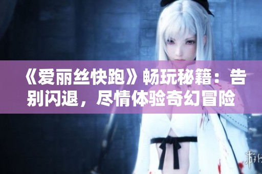 《爱丽丝快跑》畅玩秘籍：告别闪退，尽情体验奇幻冒险旅程