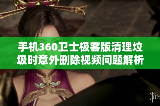 手机360卫士极客版清理垃圾时意外删除视频问题解析