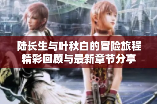 陆长生与叶秋白的冒险旅程精彩回顾与最新章节分享