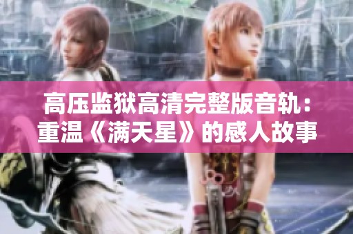 高压监狱高清完整版音轨：重温《满天星》的感人故事与情感