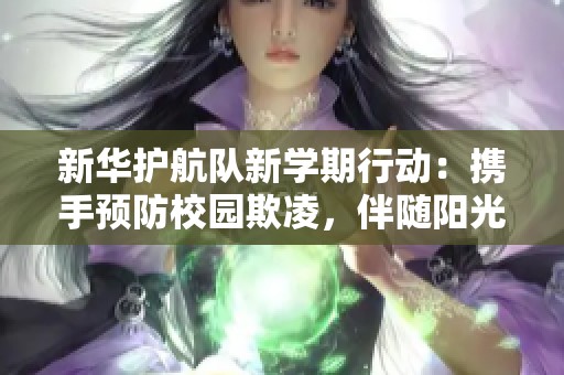 新华护航队新学期行动：携手预防校园欺凌，伴随阳光成长之路