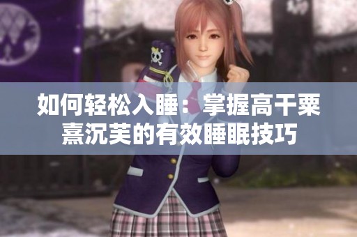如何轻松入睡：掌握高干粟熹沉芙的有效睡眠技巧