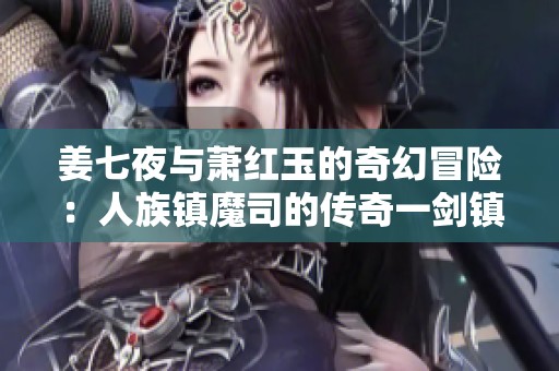 姜七夜与萧红玉的奇幻冒险：人族镇魔司的传奇一剑镇邪神