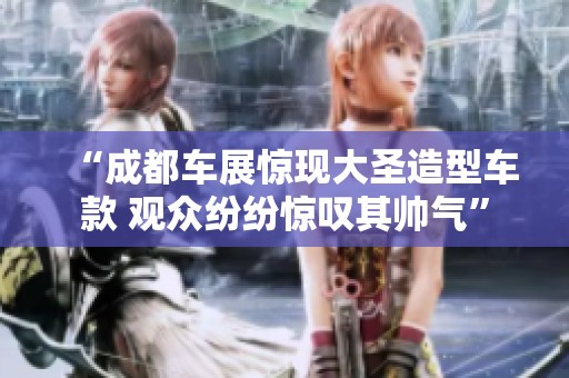 “成都车展惊现大圣造型车款 观众纷纷惊叹其帅气”