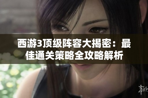 西游3顶级阵容大揭密：最佳通关策略全攻略解析