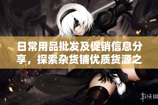 日常用品批发及促销信息分享，探索杂货铺优质货源之选