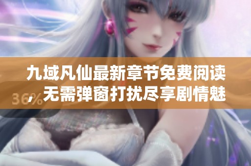 九域凡仙最新章节免费阅读，无需弹窗打扰尽享剧情魅力