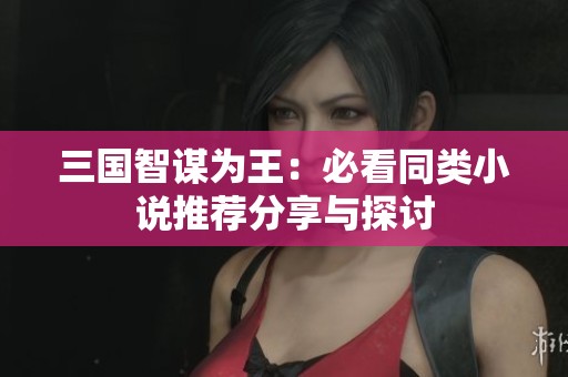 三国智谋为王：必看同类小说推荐分享与探讨