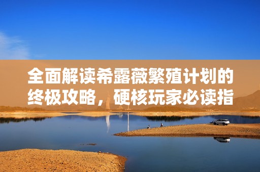 全面解读希露薇繁殖计划的终极攻略，硬核玩家必读指南