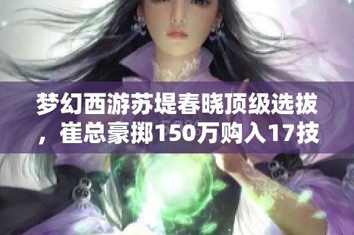 梦幻西游苏堤春晓顶级选拔，崔总豪掷150万购入17技能四季魔童