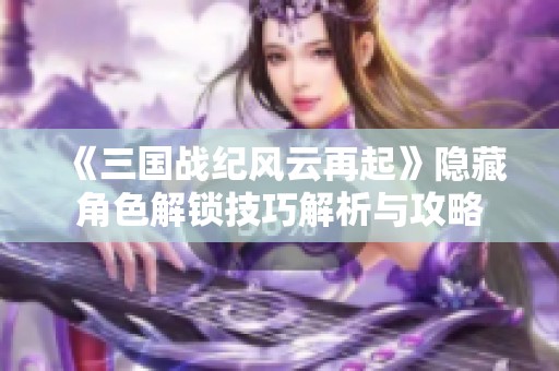 《三国战纪风云再起》隐藏角色解锁技巧解析与攻略
