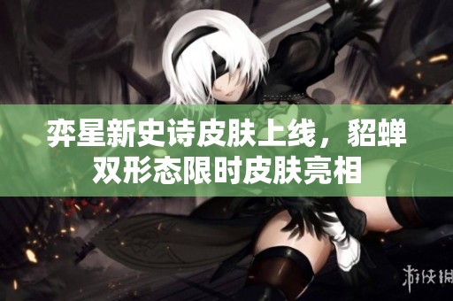 弈星新史诗皮肤上线，貂蝉双形态限时皮肤亮相