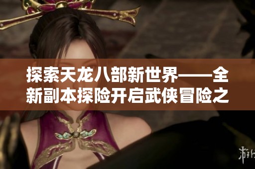 探索天龙八部新世界——全新副本探险开启武侠冒险之旅！