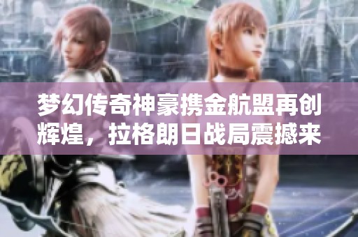 梦幻传奇神豪携金航盟再创辉煌，拉格朗日战局震撼来袭