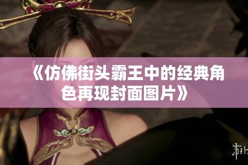 《仿佛街头霸王中的经典角色再现封面图片》