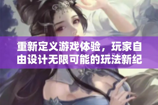 重新定义游戏体验，玩家自由设计无限可能的玩法新纪元
