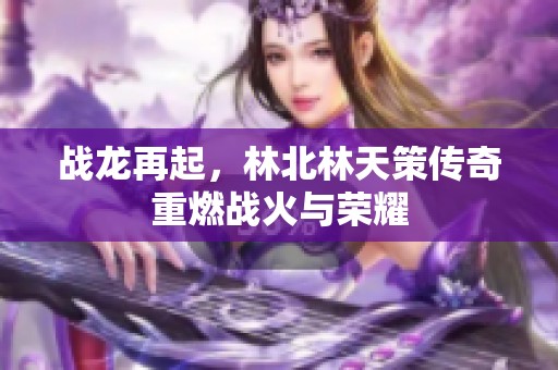 战龙再起，林北林天策传奇重燃战火与荣耀