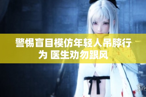 警惕盲目模仿年轻人吊脖行为 医生劝勿跟风