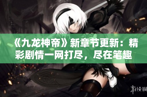 《九龙神帝》新章节更新：精彩剧情一网打尽，尽在笔趣阁！