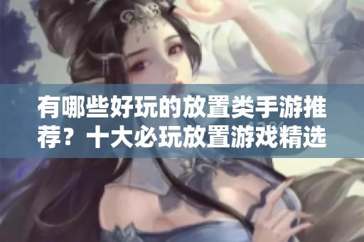 有哪些好玩的放置类手游推荐？十大必玩放置游戏精选分析