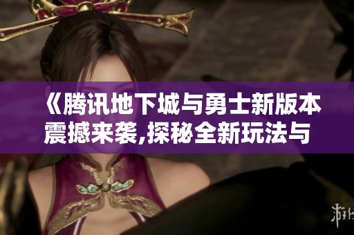 《腾讯地下城与勇士新版本震撼来袭,探秘全新玩法与装备》