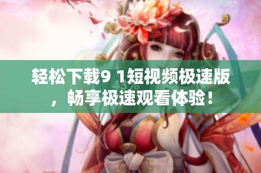 轻松下载9 1短视频极速版，畅享极速观看体验！