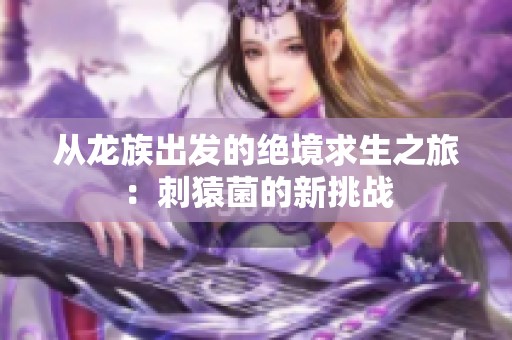 从龙族出发的绝境求生之旅：刺猿菌的新挑战