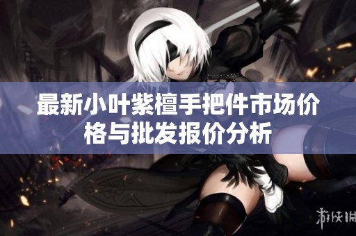 最新小叶紫檀手把件市场价格与批发报价分析