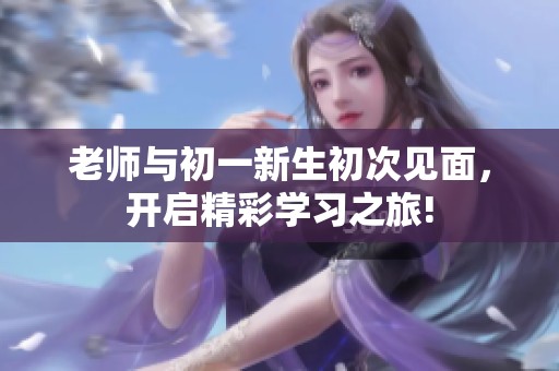 老师与初一新生初次见面，开启精彩学习之旅!