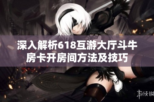 深入解析618互游大厅斗牛房卡开房间方法及技巧