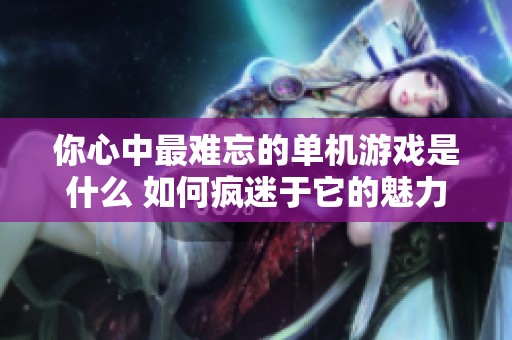 你心中最难忘的单机游戏是什么 如何疯迷于它的魅力