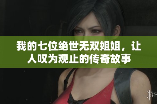 我的七位绝世无双姐姐，让人叹为观止的传奇故事