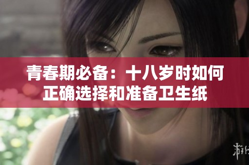 青春期必备：十八岁时如何正确选择和准备卫生纸
