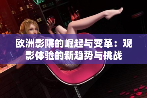 欧洲影院的崛起与变革：观影体验的新趋势与挑战