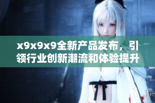x9x9x9全新产品发布，引领行业创新潮流和体验提升
