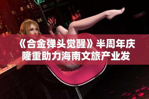 《合金弹头觉醒》半周年庆 隆重助力海南文旅产业发展