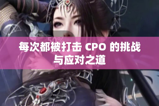 每次都被打击 CPO 的挑战与应对之道