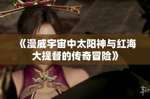 《漫威宇宙中太阳神与红海大提督的传奇冒险》