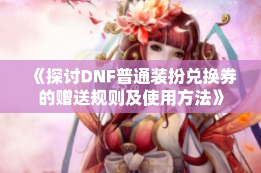 《探讨DNF普通装扮兑换券的赠送规则及使用方法》