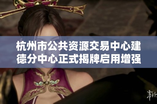 杭州市公共资源交易中心建德分中心正式揭牌启用增强服务能力