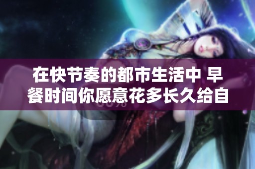 在快节奏的都市生活中 早餐时间你愿意花多长久给自己一份美味吐司