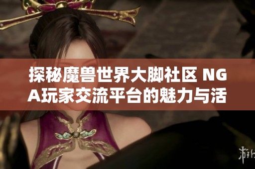 探秘魔兽世界大脚社区 NGA玩家交流平台的魅力与活动