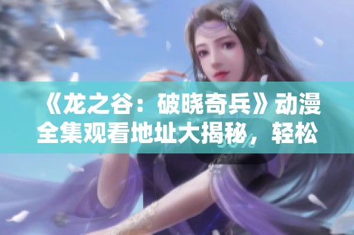 《龙之谷：破晓奇兵》动漫全集观看地址大揭秘，轻松畅享！