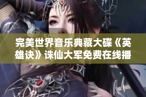 完美世界音乐典藏大碟《英雄诀》诛仙大军免费在线播放指南